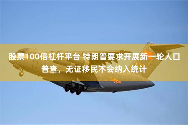 股票100倍杠杆平台 特朗普要求开展新一轮人口普查，无证移民不会纳入统计