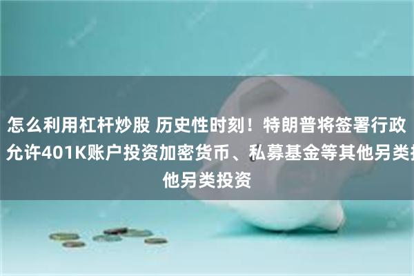 怎么利用杠杆炒股 历史性时刻！特朗普将签署行政令，允许401K账户投资加密货币、私募基金等其他另类投资