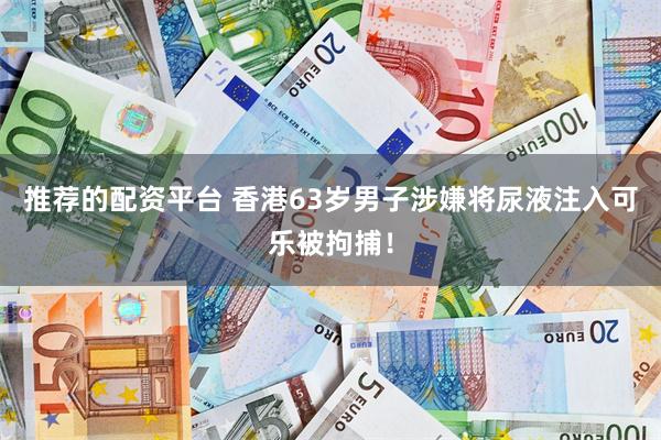 推荐的配资平台 香港63岁男子涉嫌将尿液注入可乐被拘捕！