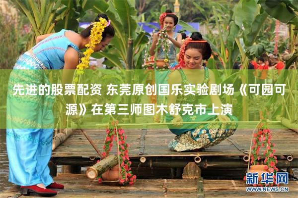 先进的股票配资 东莞原创国乐实验剧场《可园可源》在第三师图木舒克市上演