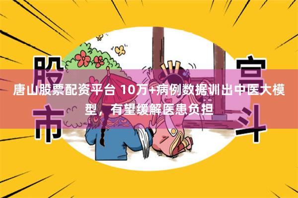 唐山股票配资平台 10万+病例数据训出中医大模型，有望缓解医患负担