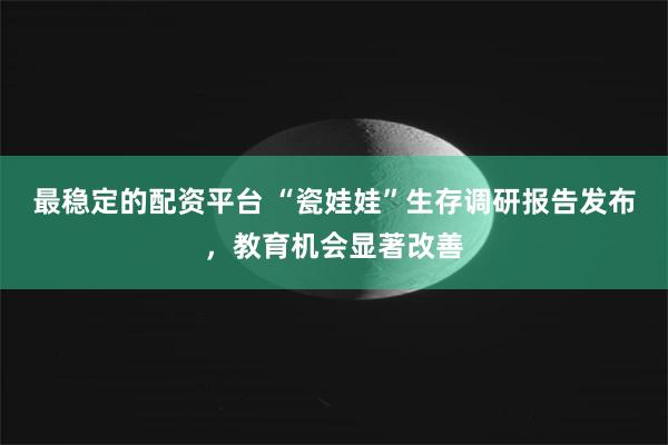最稳定的配资平台 “瓷娃娃”生存调研报告发布，教育机会显著改善