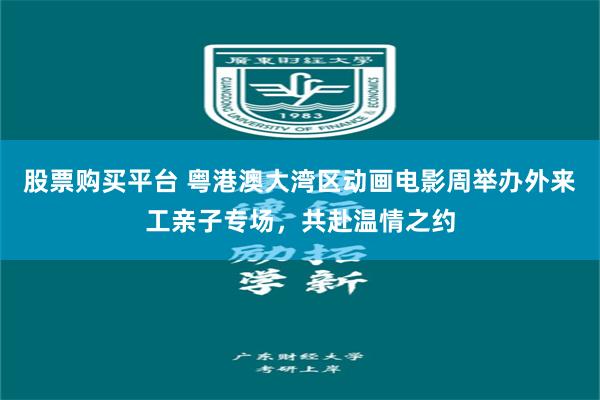 股票购买平台 粤港澳大湾区动画电影周举办外来工亲子专场，共赴温情之约