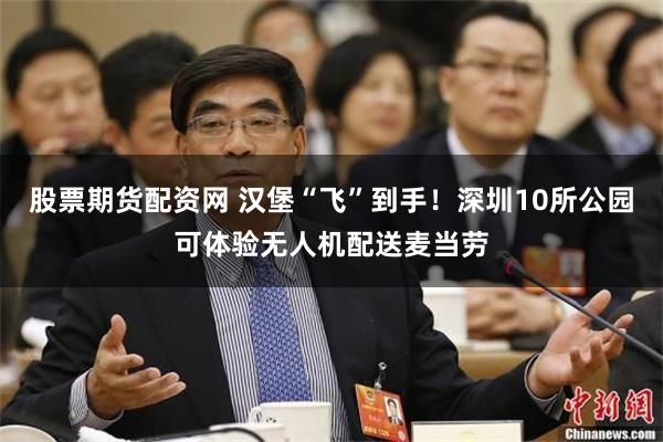 股票期货配资网 汉堡“飞”到手！深圳10所公园可体验无人机配送麦当劳