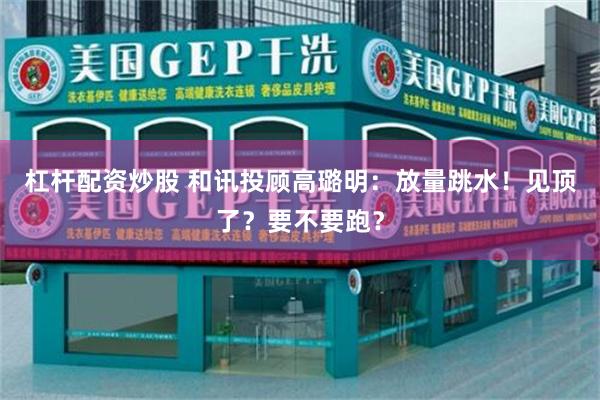 杠杆配资炒股 和讯投顾高璐明：放量跳水！见顶了？要不要跑？