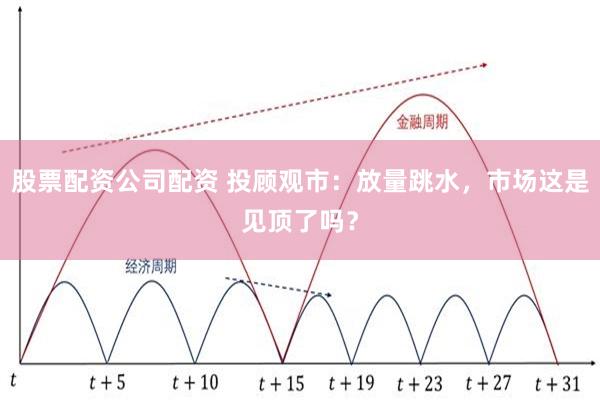股票配资公司配资 投顾观市:放量跳水,市场这是见顶了吗?
