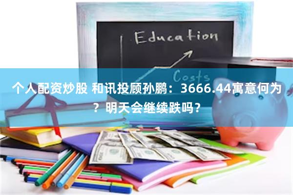 个人配资炒股 和讯投顾孙鹏：3666.44寓意何为？明天会继续跌吗？