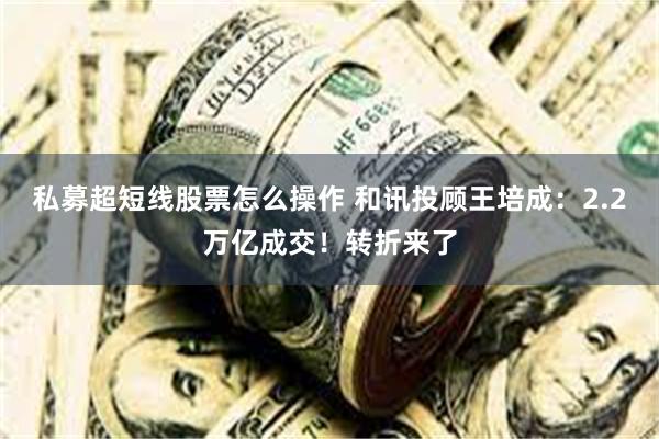 私募超短线股票怎么操作 和讯投顾王培成：2.2万亿成交！转折来了