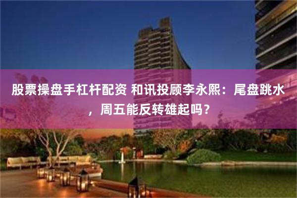股票操盘手杠杆配资 和讯投顾李永熙：尾盘跳水，周五能反转雄起吗？