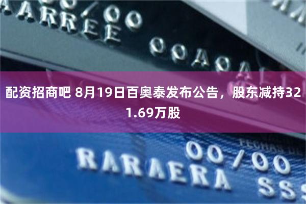 配资招商吧 8月19日百奥泰发布公告，股东减持321.69万股