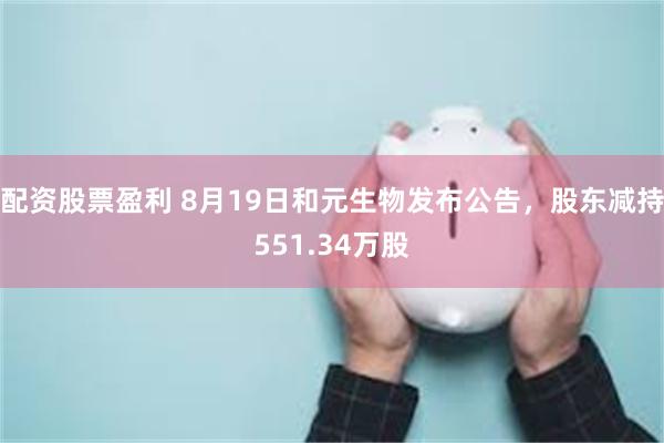 配资股票盈利 8月19日和元生物发布公告，股东减持551.34万股