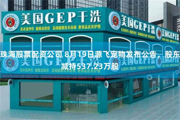 珠海股票配资公司 8月19日源飞宠物发布公告，股东减持537.23万股