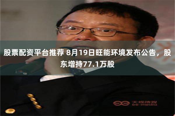 股票配资平台推荐 8月19日旺能环境发布公告，股东增持77.1万股
