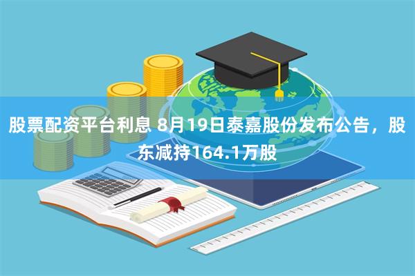股票配资平台利息 8月19日泰嘉股份发布公告，股东减持164.1万股