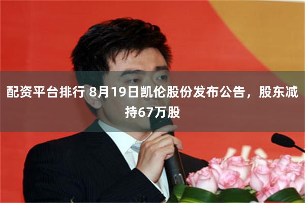 配资平台排行 8月19日凯伦股份发布公告，股东减持67万股