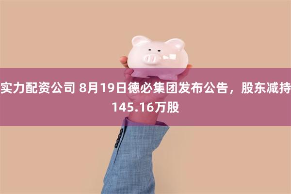 实力配资公司 8月19日德必集团发布公告，股东减持145.16万股