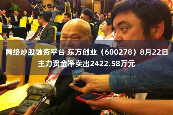 网络炒股融资平台 东方创业（600278）8月22日主力资金净卖出2422.58万元