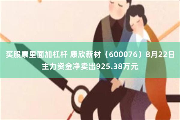 买股票里面加杠杆 康欣新材（600076）8月22日主力资金净卖出925.38万元