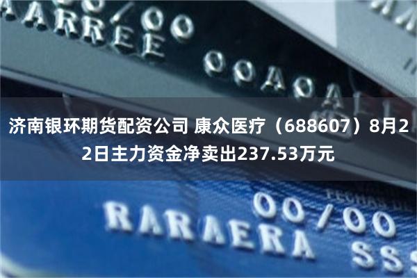 济南银环期货配资公司 康众医疗（688607）8月22日主力资金净卖出237.53万元