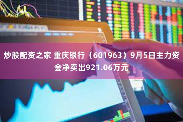 炒股配资之家 重庆银行（601963）9月5日主力资金净卖出921.06万元