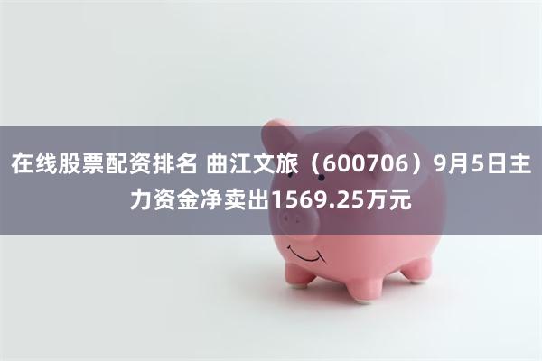 在线股票配资排名 曲江文旅（600706）9月5日主力资金净卖出1569.25万元