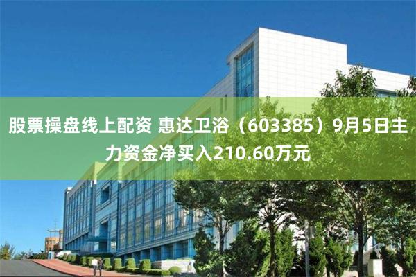 股票操盘线上配资 惠达卫浴（603385）9月5日主力资金净买入210.60万元