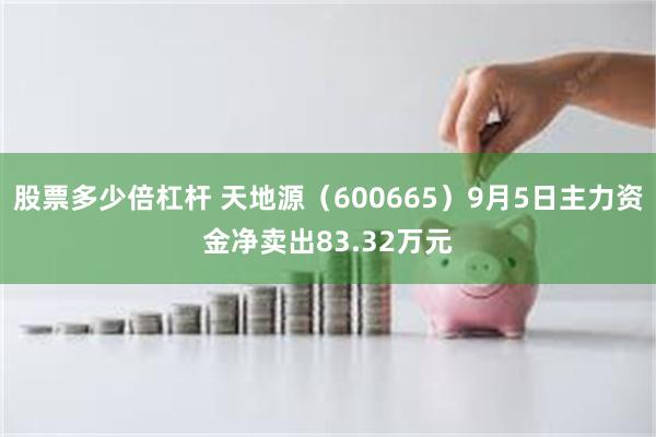 股票多少倍杠杆 天地源（600665）9月5日主力资金净卖出83.32万元