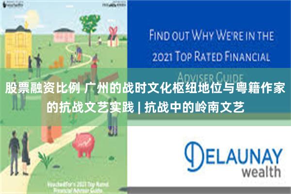 股票融资比例 广州的战时文化枢纽地位与粤籍作家的抗战文艺实践 | 抗战中的岭南文艺
