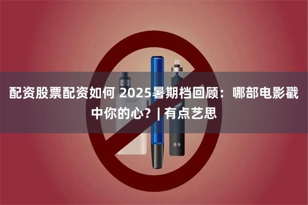 配资股票配资如何 2025暑期档回顾：哪部电影戳中你的心？| 有点艺思
