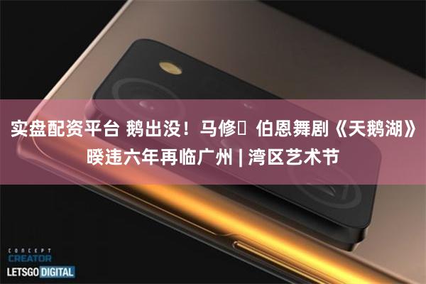 实盘配资平台 鹅出没！马修・伯恩舞剧《天鹅湖》暌违六年再临广州 | 湾区艺术节