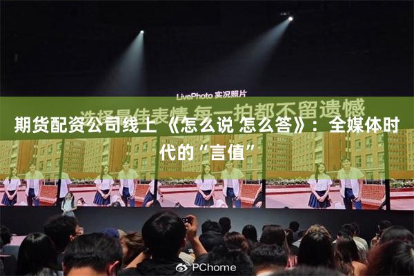 期货配资公司线上 《怎么说 怎么答》：全媒体时代的“言值”