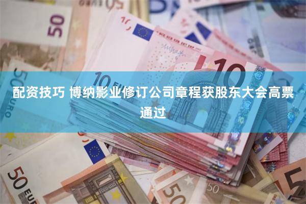 配资技巧 博纳影业修订公司章程获股东大会高票通过