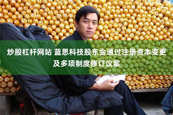 炒股杠杆网站 蓝思科技股东会通过注册资本变更及多项制度修订议案
