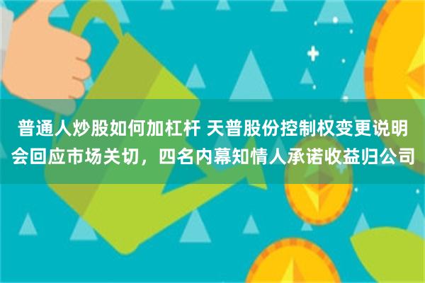 普通人炒股如何加杠杆 天普股份控制权变更说明会回应市场关切，四名内幕知情人承诺收益归公司