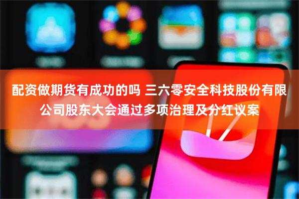 配资做期货有成功的吗 三六零安全科技股份有限公司股东大会通过多项治理及分红议案