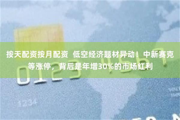 按天配资按月配资  低空经济题材异动！中新赛克等涨停，背后是年增30%的市场红利