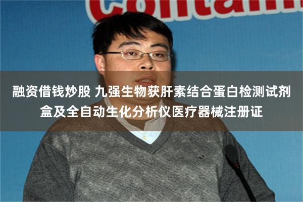 融资借钱炒股 九强生物获肝素结合蛋白检测试剂盒及全自动生化分析仪医疗器械注册证