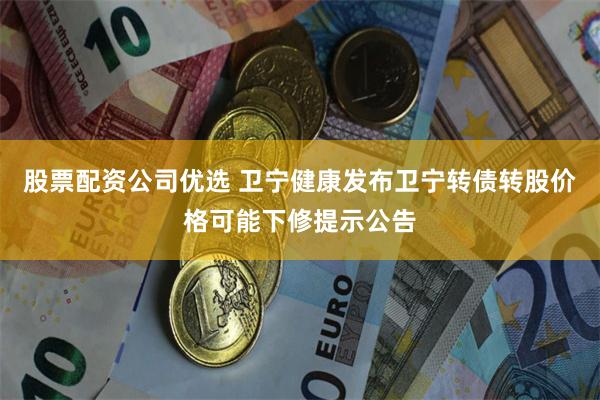 股票配资公司优选 卫宁健康发布卫宁转债转股价格可能下修提示公告