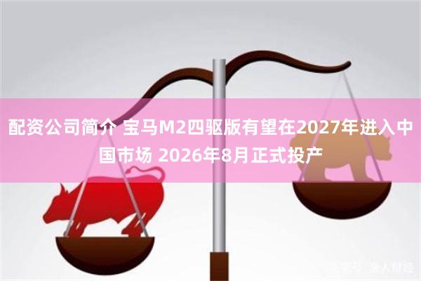 配资公司简介 宝马M2四驱版有望在2027年进入中国市场 2026年8月正式投产