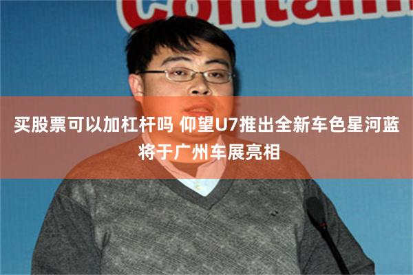 买股票可以加杠杆吗 仰望U7推出全新车色星河蓝 将于广州车展亮相