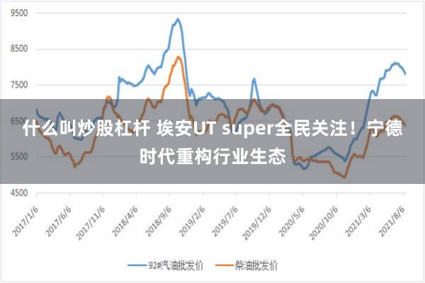 什么叫炒股杠杆 埃安UT super全民关注！宁德时代重构行业生态