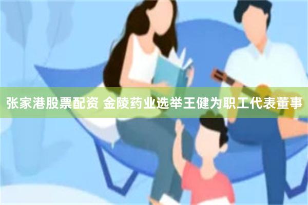 张家港股票配资 金陵药业选举王健为职工代表董事