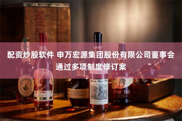 配资炒股软件 申万宏源集团股份有限公司董事会通过多项制度修订案