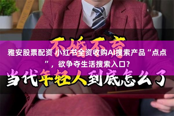 雅安股票配资 小红书全资收购AI搜索产品“点点”，欲争夺生活搜索入口？
