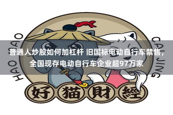 普通人炒股如何加杠杆 旧国标电动自行车禁售，全国现存电动自行车企业超97万家