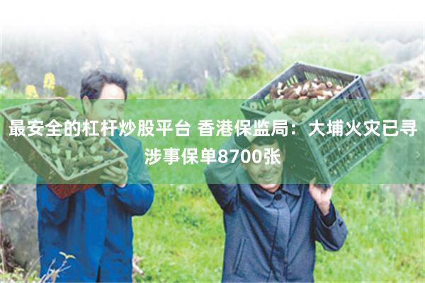 最安全的杠杆炒股平台 香港保监局：大埔火灾已寻涉事保单8700张
