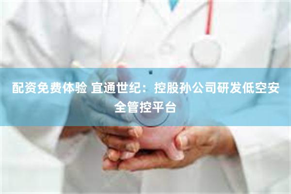 配资免费体验 宜通世纪：控股孙公司研发低空安全管控平台