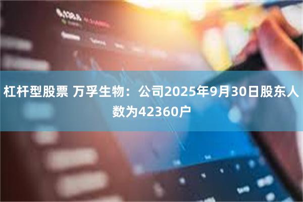 杠杆型股票 万孚生物：公司2025年9月30日股东人数为42360户