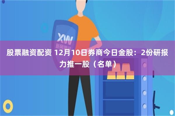 股票融资配资 12月10日券商今日金股：2份研报力推一股（名单）