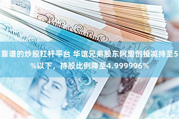 靠谱的炒股杠杆平台 华谊兄弟股东阿里创投减持至5%以下，持股比例降至4.999996%